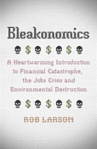 Bleakonomics : A Heartwarming Introduction to Financial Catastrophe, the Jobs Crisis and Environmental Destruction (Hardcover)