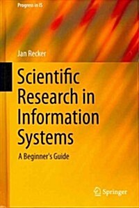 Scientific Research in Information Systems: A Beginners Guide (Hardcover, 2013)