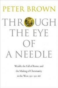 Through the eye of a needle : wealth, the fall of Rome, and the making of Christianity in the West, 350-550 AD