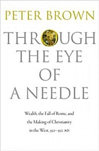 Through the Eye of a Needle: Wealth, the Fall of Rome, and the Making of Christianity in the West, 350-550 Ad (Hardcover)