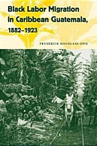 Black Labor Migration in Caribbean Guatemala, 1882-1923 (Paperback)