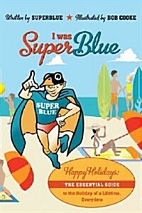 I Was Superblue: Happy Holidays - The Essential Guide to the Holiday of a Lifetime Everytime (Paperback)