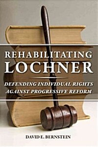 Rehabilitating Lochner: Defending Individual Rights Against Progressive Reform (Paperback)