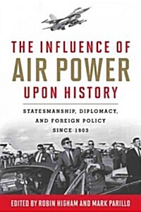 The Influence of Airpower Upon History: Statesmanship, Diplomacy, and Foreign Policy Since 1903 (Hardcover)