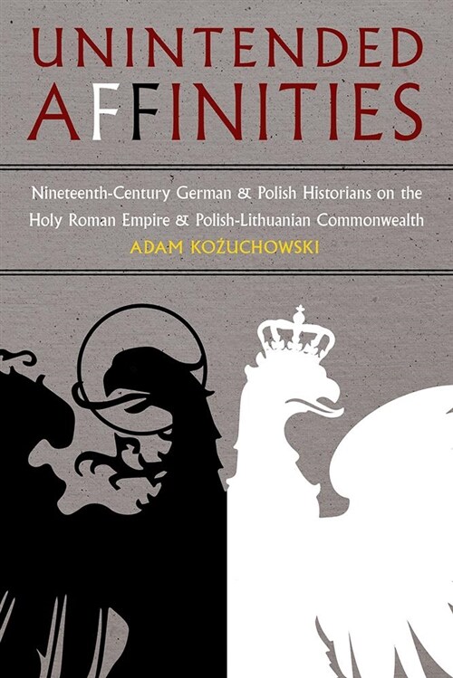 Unintended Affinities: Nineteenth-Century German and Polish Historians on the Holy Roman Empire and Polish-Lithuanian Commonwealth (Hardcover)