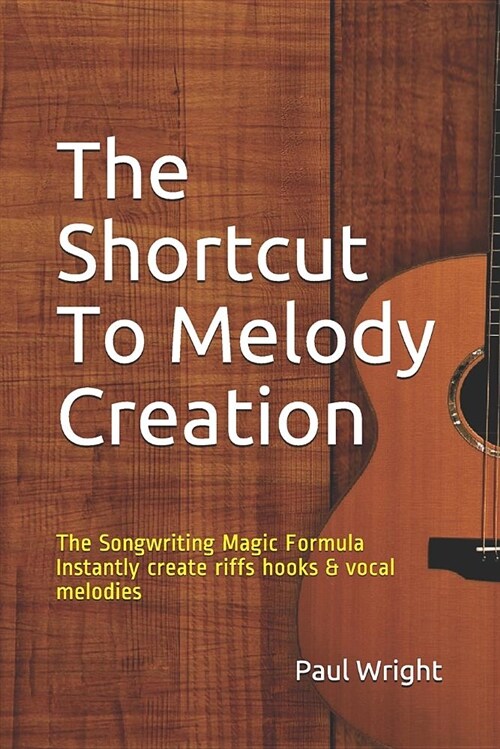The Shortcut to Melody Creation: The Songwriting Magic Formula Instantly Create Riffs Hooks & Vocal Melodies (Paperback)