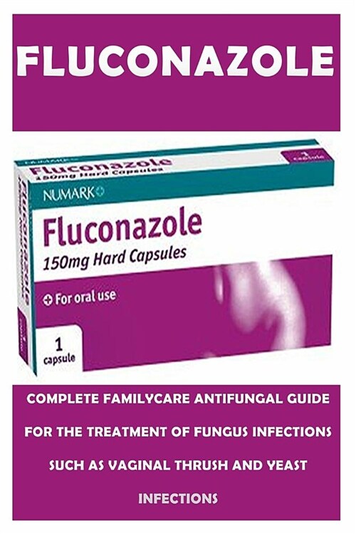 Fluconazole: The Complete Family Care Antifungal User Guide for the Treatment of Serious Forms of Fungi Infection Such as Vaginal T (Paperback)