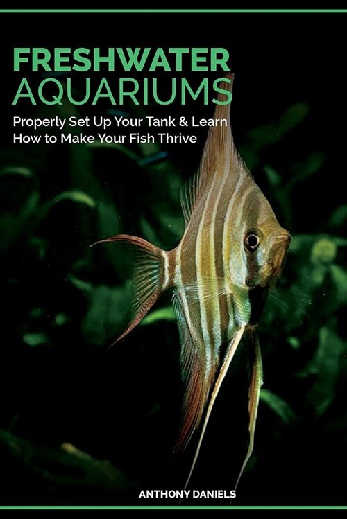 Freshwater Aquariums: Properly Set Up Your Tank & Learn How to Make Your Fish Thrive (Paperback)