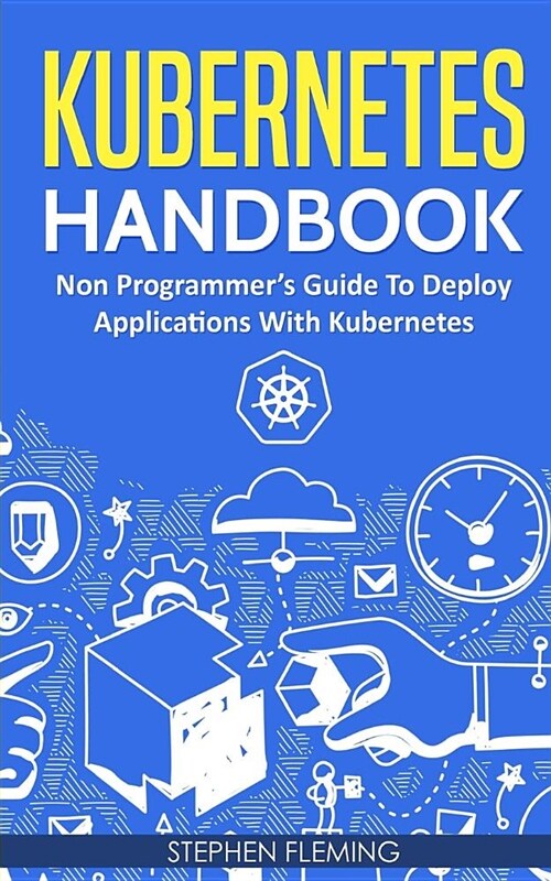 Kubernetes Handbook: Non-Programmers Guide To Deploy Applications With Kubernetes (Paperback)