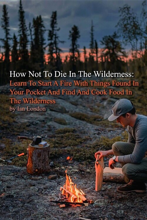 How Not to Die in the Wilderness: Learn to Start a Fire with Things Found in Your Pocket and Find and Cook Food in the Wilderness (Paperback)