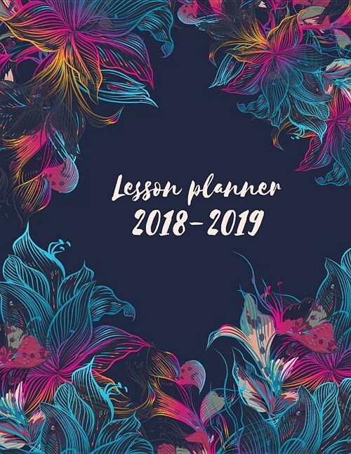 Lesson Planner 2018-2019: Lovely Colorful Flowers Weekly and Monthly Teacher Planner Setting Yearly Goal and Record Professional Development 147 (Paperback)