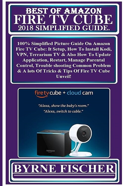 Best of Amazon Fire TV Cube 2018 Simplified Guide: 100% Simplified Picture Guide on Amazon Fire TV Cube: It Setup, How to Install Kodi, Vpn, Terrarium (Paperback)