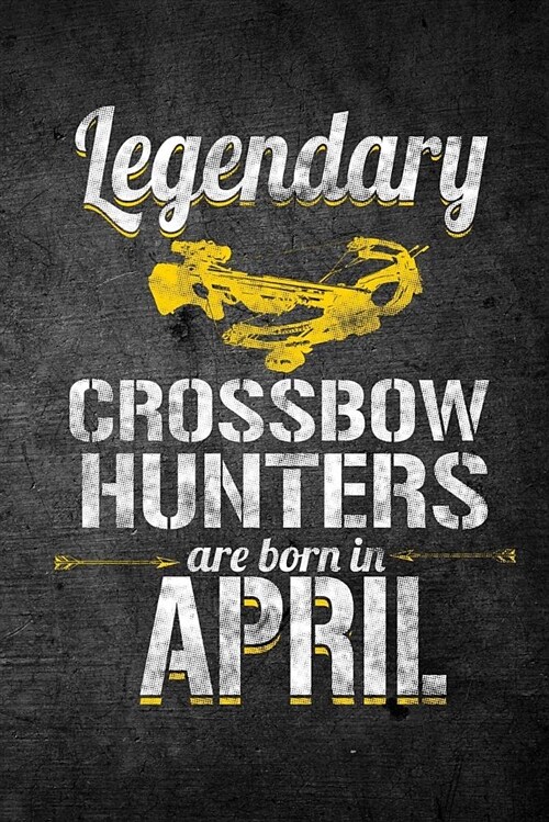 Legendary Crossbow Hunters Are Born in April: Funny Birthday Hunting Journal for Archery Hunters: Blank Lined Notebook for Hunt Season to Write Notes (Paperback)