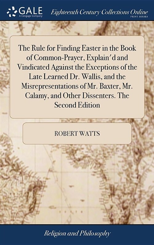 The Rule for Finding Easter in the Book of Common-Prayer, Explaind and Vindicated Against the Exceptions of the Late Learned Dr. Wallis, and the Misr (Hardcover)