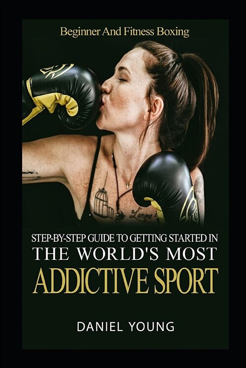 Step-By-Step Guide to Getting Started in the Worlds Most Addictive Sport: Beginner and Fitness Boxing (Paperback)