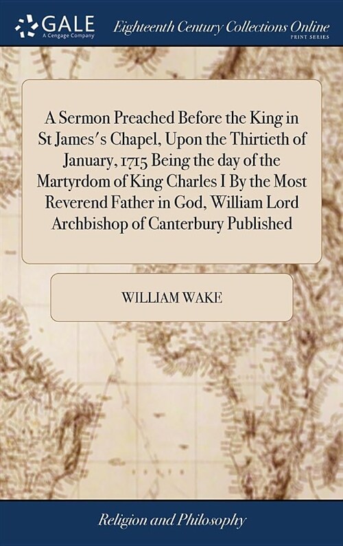 A Sermon Preached Before the King in St Jamess Chapel, Upon the Thirtieth of January, 1715 Being the Day of the Martyrdom of King Charles I by the Mo (Hardcover)
