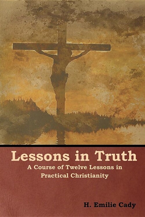 Lessons in Truth: A Course of Twelve Lessons in Practical Christianity (Paperback)