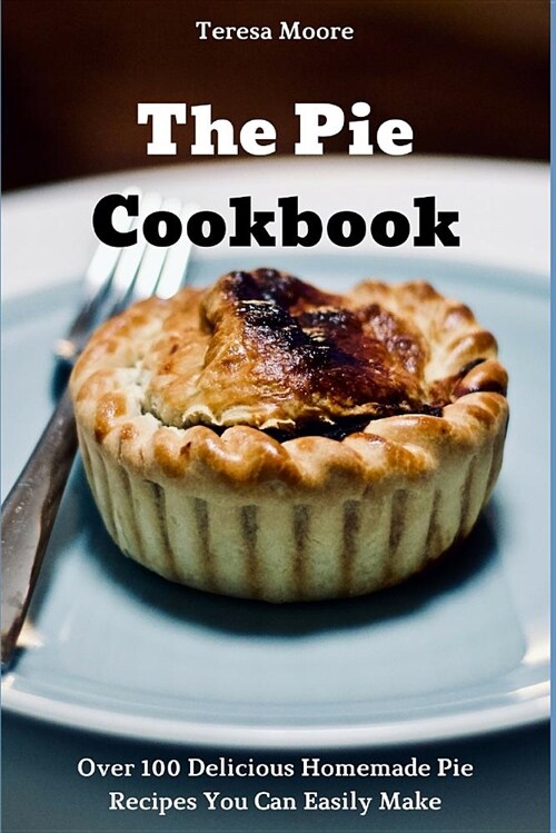 The Pie Cookbook: Over 100 Delicious Homemade Pie Recipes You Can Easily Make (Paperback)