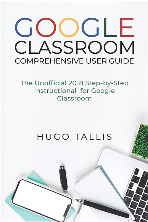 Google Classroom Comprehensive User Guide: The Unofficial 2018 Step-By-Step Instructional for Google Classroom (Paperback)
