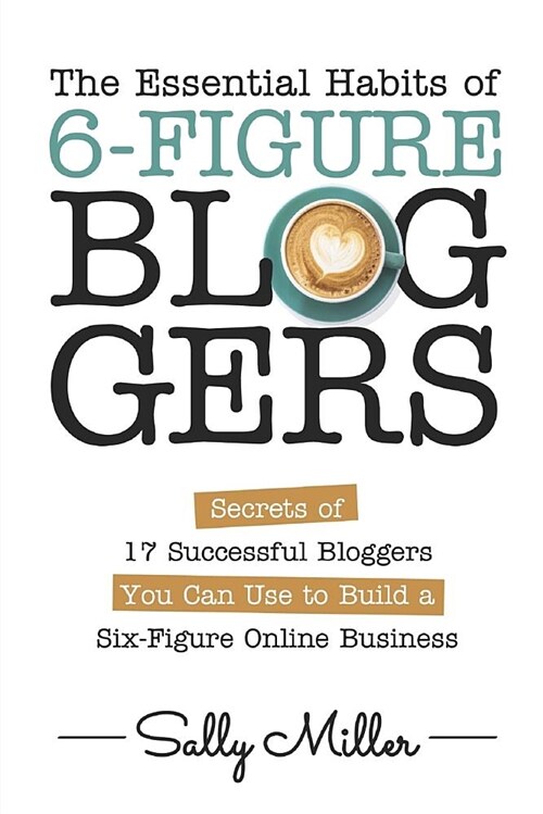 The Essential Habits of 6-Figure Bloggers: Secrets of 17 Successful Bloggers You Can Use to Build a Six-Figure Online Business (Paperback)