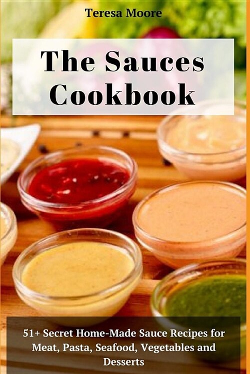 The Sauces Cookbook: 51+ Secret Home-Made Sauce Recipes for Meat, Pasta, Seafood, Vegetables and Desserts (Paperback)