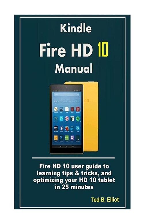 Kindle Fire HD 10 Manual: Fire HD 10 User Guide to Learning Tips & Tricks, and Optimizing Your HD 10 Tablet in 25 Minutes (Paperback)