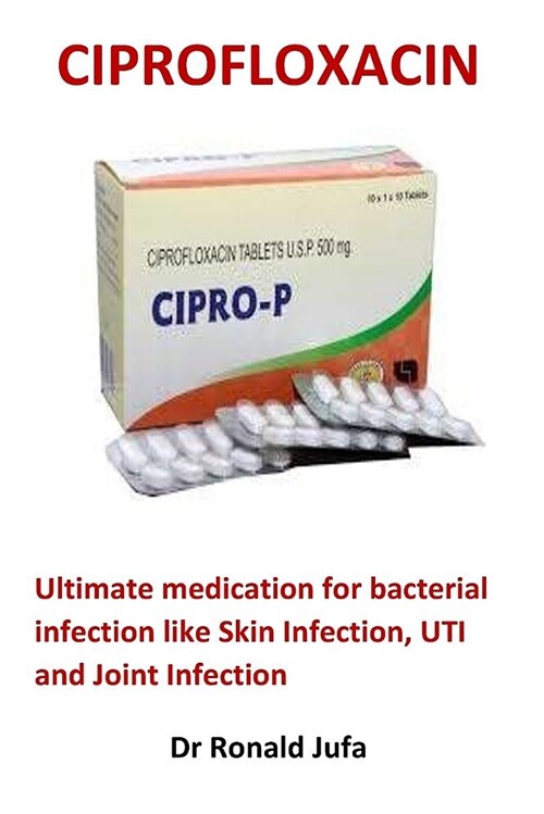 Ciprofloxacin: Ultimate Medication for Bacterial Infection Like Skin Infection, Uti and Joint Infection (Paperback)