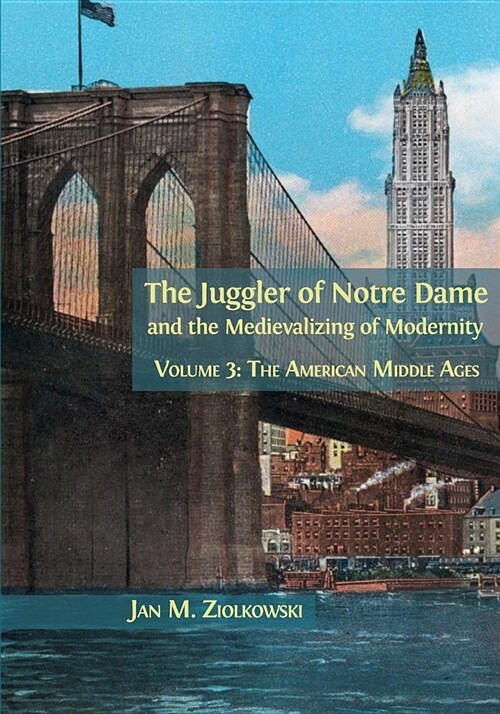 The Juggler of Notre Dame and the Medievalizing of Modernity: Volume 3: The American Middle Ages (Paperback)