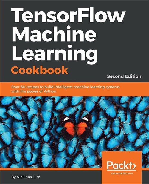 TensorFlow Machine Learning Cookbook : Over 60 recipes to build intelligent machine learning systems with the power of Python, 2nd Edition (Paperback, 2 Revised edition)