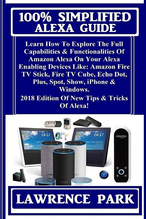 100% Simplified Alexa Guide: Learn How to Explore the Full Capabilities & Functionalities of Amazon Alexa on Your Alexa Enabling Devices Like: Amaz (Paperback)