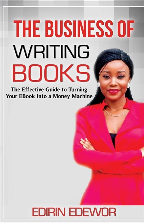 The Business of Writing Books: The Effective Guide to Turning Your eBook Into a Money Machine (Paperback)
