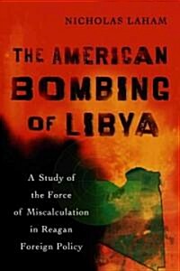 The American Bombing of Libya: A Study of the Force of Miscalculation in Reagan Foreign Policy (Paperback)
