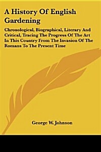 A History of English Gardening: Chronological, Biographical, Literary and Critical, Tracing the Progress of the Art in This Country from the Invasion (Paperback)