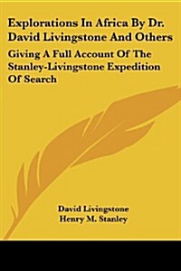 Explorations in Africa by Dr. David Livingstone and Others: Giving a Full Account of the Stanley-Livingstone Expedition of Search (Paperback)