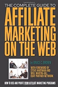 The Complete Guide to Affiliate Marketing on the Web: How to Use and Profit from Affiliate Marketing Programs (Paperback)