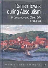 Danish Towns During Absolutism: Urbanisation and Urban Life 1660-1848 (Hardcover)