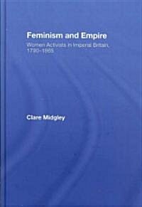 Feminism and Empire : Women Activists in Imperial Britain, 1790–1865 (Hardcover)