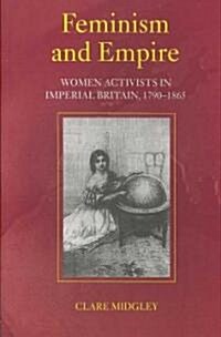 Feminism and Empire : Women Activists in Imperial Britain, 1790–1865 (Paperback)