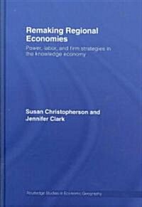 Remaking Regional Economies : Power, Labor, and Firm Strategies in the Knowledge Economy (Hardcover)
