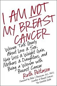 I Am Not My Breast Cancer: Women Talk Openly about Love and Sex, Hair Loss and Weight Gain, Mothers and Daughters, and Being a Woman with Breast (Hardcover)