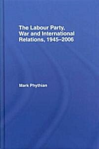 The Labour Party, War and International Relations, 1945-2006 (Hardcover)