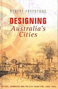 Designing Australias Cities : Culture, Commerce and the City Beautiful, 1900?1930 (Hardcover)