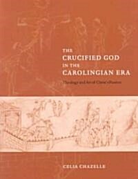The Crucified God in the Carolingian Era : Theology and Art of Christs Passion (Paperback)