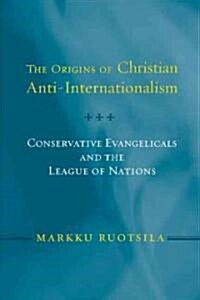 Origins of Christian Anti Internatio PB: Conservative Evangelicals and the League of Nations (Paperback)