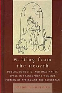 Writing from the Hearth: Public, Domestic, and Imaginative Space in Francophone Womens Fiction of Africa and the Caribbean (Hardcover)