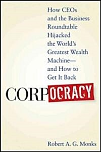 Corpocracy: How CEOs and the Business Roundtable Hijacked the Worlds Greatest Wealth Machine - And How to Get It Back (Hardcover)