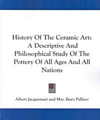History of the Ceramic Art: A Descriptive and Philosophical Study of the Pottery of All Ages and All Nations (Paperback)