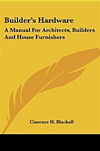 Builders Hardware: A Manual for Architects, Builders and House Furnishers (Paperback)