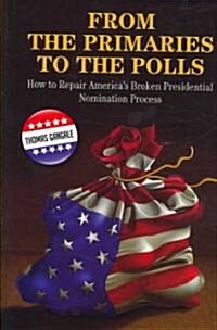 From the Primaries to the Polls: How to Repair Americas Broken Presidential Nomination Process (Hardcover)