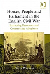 Horses, People and Parliament in the English Civil War : Extracting Resources and Constructing Allegiance (Hardcover)